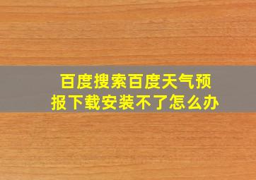 百度搜索百度天气预报下载安装不了怎么办