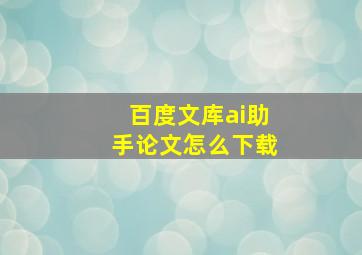 百度文库ai助手论文怎么下载