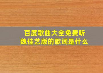 百度歌曲大全免费听魏佳艺版的歌词是什么