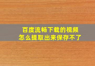 百度流畅下载的视频怎么提取出来保存不了