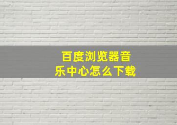 百度浏览器音乐中心怎么下载