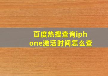 百度热搜查询iphone激活时间怎么查