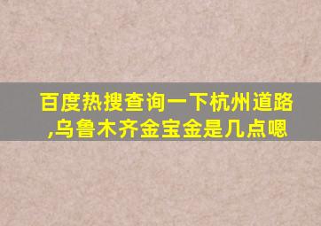 百度热搜查询一下杭州道路,乌鲁木齐金宝金是几点嗯