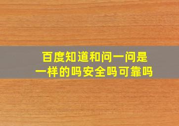 百度知道和问一问是一样的吗安全吗可靠吗