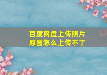 百度网盘上传照片原图怎么上传不了