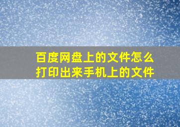 百度网盘上的文件怎么打印出来手机上的文件