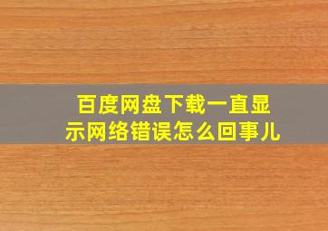 百度网盘下载一直显示网络错误怎么回事儿