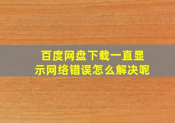 百度网盘下载一直显示网络错误怎么解决呢