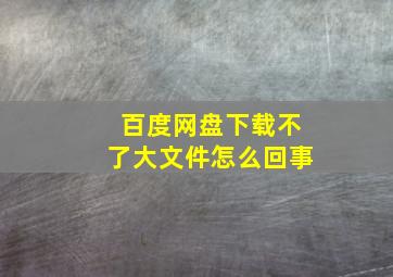 百度网盘下载不了大文件怎么回事