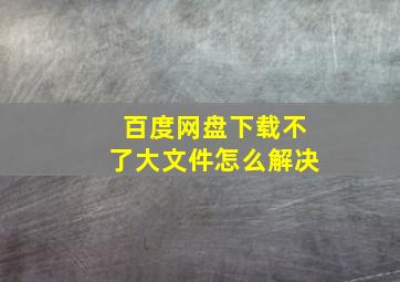 百度网盘下载不了大文件怎么解决