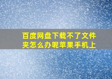 百度网盘下载不了文件夹怎么办呢苹果手机上