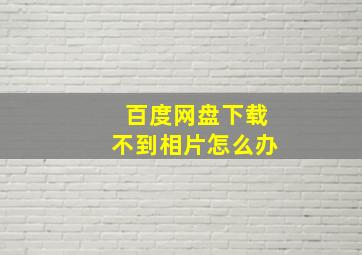 百度网盘下载不到相片怎么办