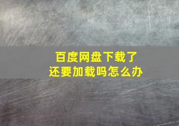 百度网盘下载了还要加载吗怎么办