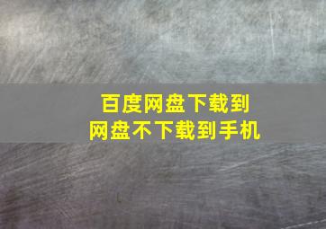 百度网盘下载到网盘不下载到手机