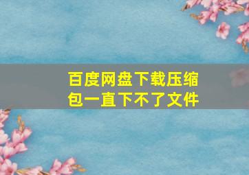 百度网盘下载压缩包一直下不了文件