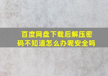 百度网盘下载后解压密码不知道怎么办呢安全吗