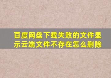 百度网盘下载失败的文件显示云端文件不存在怎么删除