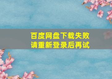 百度网盘下载失败请重新登录后再试