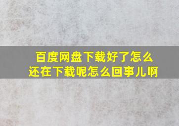 百度网盘下载好了怎么还在下载呢怎么回事儿啊