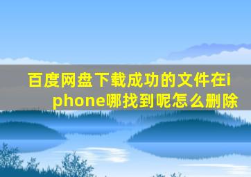 百度网盘下载成功的文件在iphone哪找到呢怎么删除