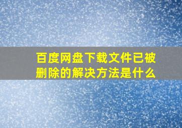 百度网盘下载文件已被删除的解决方法是什么