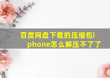 百度网盘下载的压缩包iphone怎么解压不了了