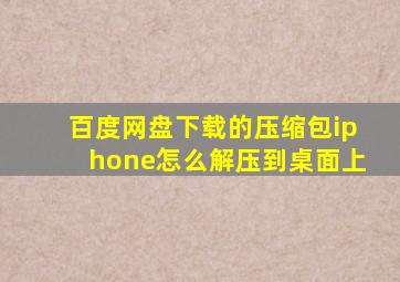 百度网盘下载的压缩包iphone怎么解压到桌面上