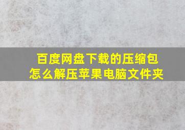 百度网盘下载的压缩包怎么解压苹果电脑文件夹