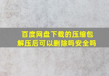 百度网盘下载的压缩包解压后可以删除吗安全吗