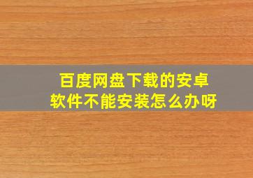 百度网盘下载的安卓软件不能安装怎么办呀