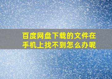 百度网盘下载的文件在手机上找不到怎么办呢