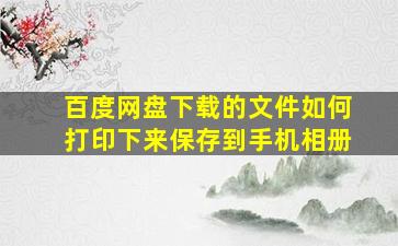 百度网盘下载的文件如何打印下来保存到手机相册