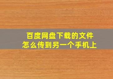 百度网盘下载的文件怎么传到另一个手机上