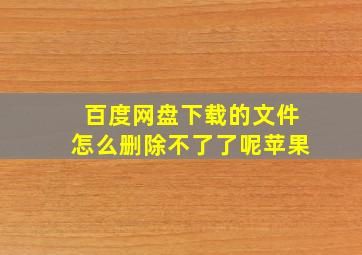 百度网盘下载的文件怎么删除不了了呢苹果