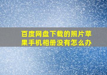 百度网盘下载的照片苹果手机相册没有怎么办