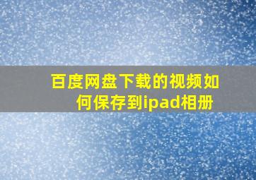 百度网盘下载的视频如何保存到ipad相册