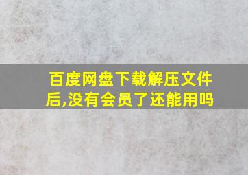 百度网盘下载解压文件后,没有会员了还能用吗