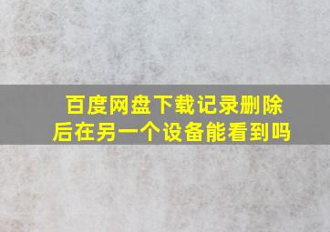 百度网盘下载记录删除后在另一个设备能看到吗