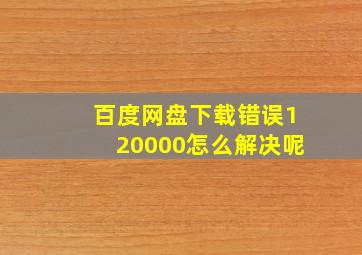 百度网盘下载错误120000怎么解决呢