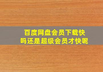 百度网盘会员下载快吗还是超级会员才快呢