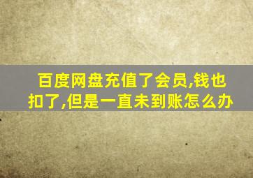 百度网盘充值了会员,钱也扣了,但是一直未到账怎么办