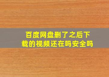 百度网盘删了之后下载的视频还在吗安全吗