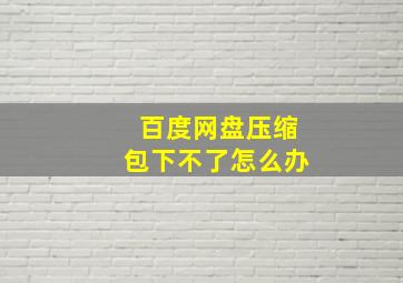 百度网盘压缩包下不了怎么办