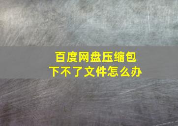 百度网盘压缩包下不了文件怎么办