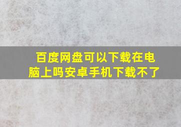 百度网盘可以下载在电脑上吗安卓手机下载不了