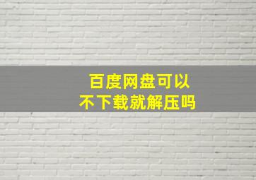 百度网盘可以不下载就解压吗