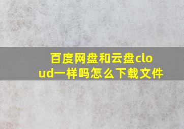 百度网盘和云盘cloud一样吗怎么下载文件