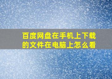 百度网盘在手机上下载的文件在电脑上怎么看