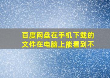 百度网盘在手机下载的文件在电脑上能看到不