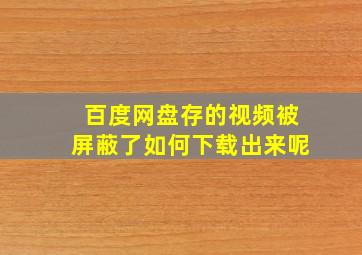 百度网盘存的视频被屏蔽了如何下载出来呢